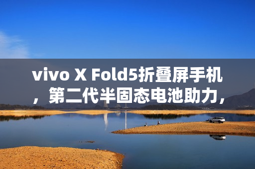 vivo X Fold5折叠屏手机，第二代半固态电池助力，定义耐寒极限新标杆