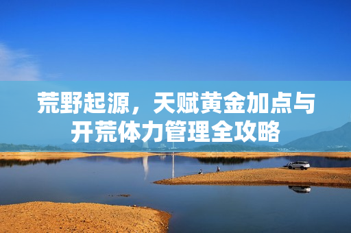 荒野起源，天赋黄金加点与开荒体力管理全攻略