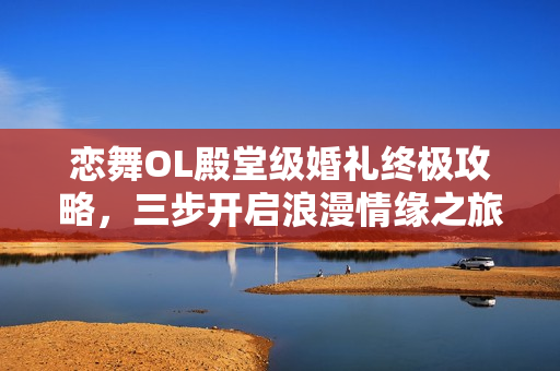 恋舞OL殿堂级婚礼终极攻略,三步开启浪漫情缘之旅 恋舞OL殿堂级婚礼终极攻略,三步开启浪漫情缘之旅