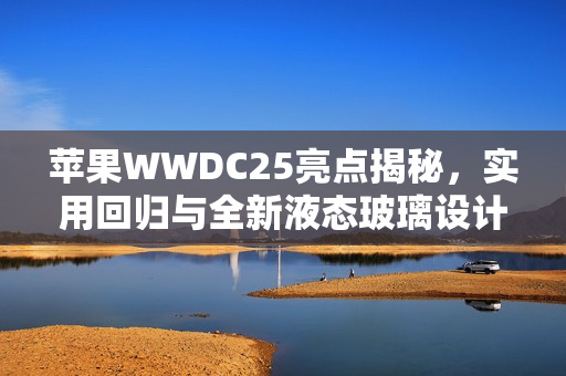 苹果WWDC25亮点揭秘，实用回归与全新液态玻璃设计，iPad的Mac化趋势展望