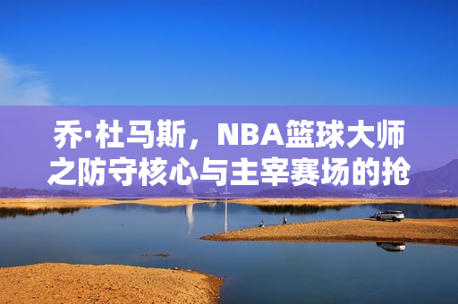 乔·杜马斯,NBA篮球大师之防守核心与主宰赛场的抢断机器全解析 乔·杜马斯,NBA篮球大师之防守核心与主宰赛场的抢断机器全解析