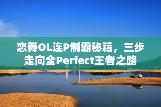 恋舞OL连P制霸秘籍，三步走向全Perfect王者之路