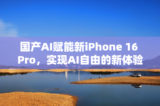 国产AI赋能新iPhone 16 Pro，实现AI自由的新体验