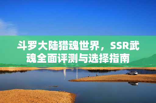 斗罗大陆猎魂世界,SSR武魂全面评测与选择指南 斗罗大陆猎魂世界,SSR武魂全面评测与选择指南