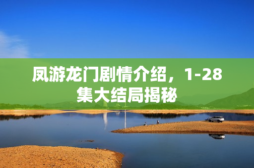 凤游龙门剧情介绍，1-28集大结局揭秘