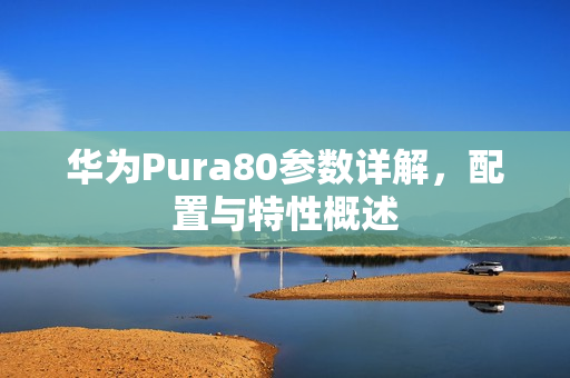 华为Pura80参数详解，配置与特性概述