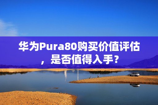 华为Pura80购买价值评估,是否值得入手? 华为Pura80购买价值评估,是否值得入手?