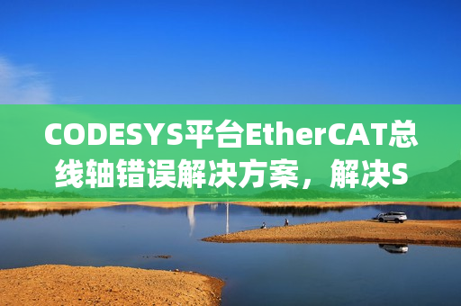 CODESYS平台EtherCAT总线轴错误解决方案,解决SMC_DI_FIELDBUS_LOST_SYNCRONICITY问题 CODESYS平台EtherCAT总线轴错误解决方案,解决SMC_DI_FIELDBUS_LOST_SYNCRONICITY问题