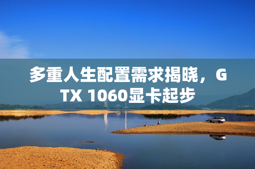 多重人生配置需求揭晓，GTX 1060显卡起步