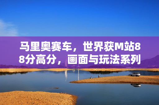 马里奥赛车,世界获M站88分高分,画面与玩法系列最佳体验 马里奥赛车,世界获M站88分高分,画面与玩法系列最佳体验