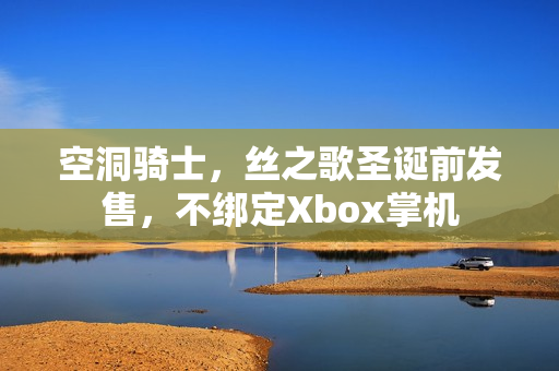 空洞骑士，丝之歌圣诞前发售，不绑定Xbox掌机