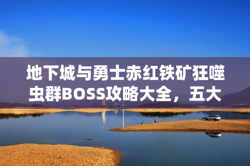 地下城与勇士赤红铁矿狂噬虫群BOSS攻略大全,五大秘籍助你轻松制霸BOSS! 地下城与勇士赤红铁矿狂噬虫群BOSS攻略大全,五大秘籍助你轻松制霸BOSS!