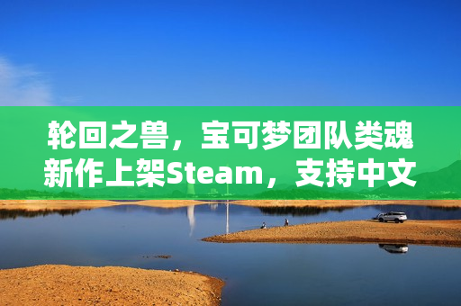 轮回之兽，宝可梦团队类魂新作上架Steam，支持中文语言选择