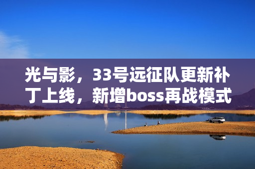 光与影，33号远征队更新补丁上线，新增boss再战模式！