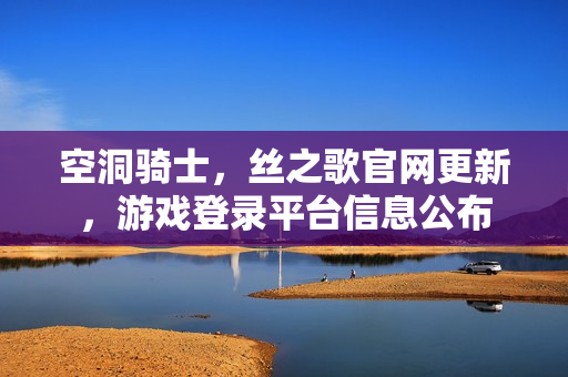 空洞骑士，丝之歌官网更新，游戏登录平台信息公布