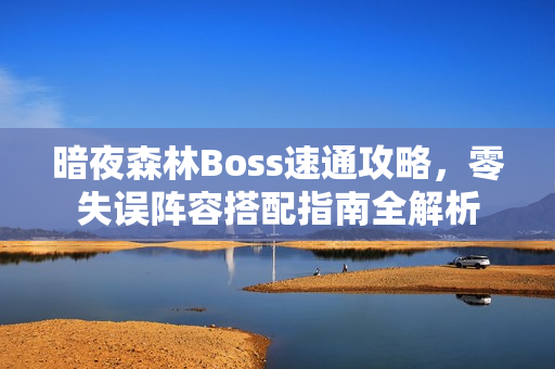 暗夜森林Boss速通攻略,零失误阵容搭配指南全解析 暗夜森林Boss速通攻略,零失误阵容搭配指南全解析