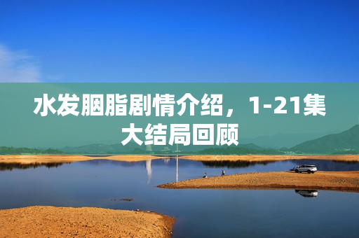 水发胭脂剧情介绍，1-21集大结局回顾