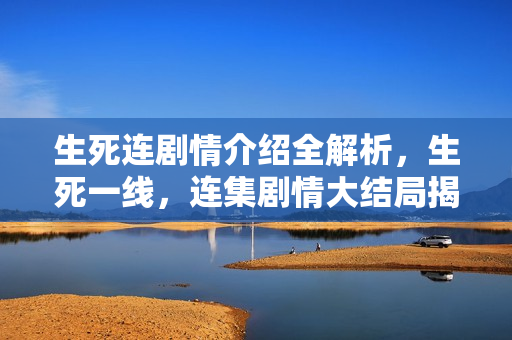 生死连剧情介绍全解析,生死一线,连集剧情大结局揭秘 生死连剧情介绍全解析,生死一线,连集剧情大结局揭秘
