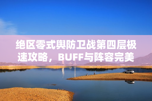 绝区零式舆防卫战第四层极速攻略，BUFF与阵容完美协同指南