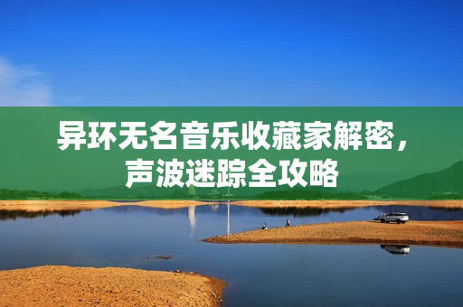 异环无名音乐收藏家解密,声波迷踪全攻略 异环无名音乐收藏家解密,声波迷踪全攻略