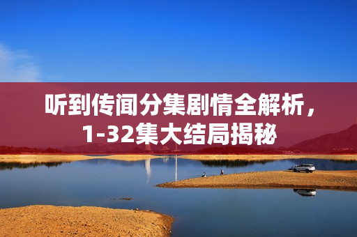 听到传闻分集剧情全解析，1-32集大结局揭秘