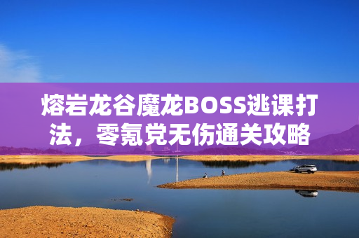 熔岩龙谷魔龙BOSS逃课打法,零氪党无伤通关攻略 熔岩龙谷魔龙BOSS逃课打法,零氪党无伤通关攻略