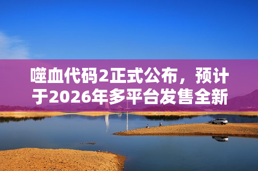 噬血代码2正式公布,预计于2026年多平台发售全新篇章开启! 噬血代码2正式公布,预计于2026年多平台发售全新篇章开启!