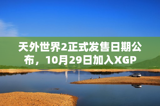 天外世界2正式发售日期公布，10月29日加入XGP