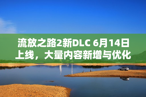 流放之路2新DLC 6月14日上线，大量内容新增与优化，游戏体验再升级！