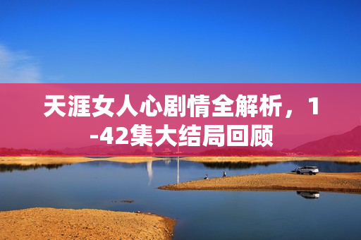 天涯女人心剧情全解析，1-42集大结局回顾