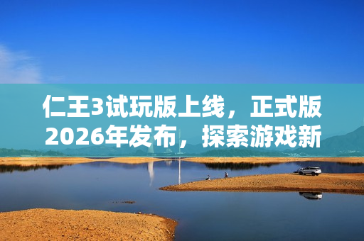 仁王3试玩版上线，正式版2026年发布，探索游戏新篇章