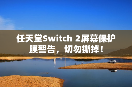 任天堂Switch 2屏幕保护膜警告，切勿撕掉！