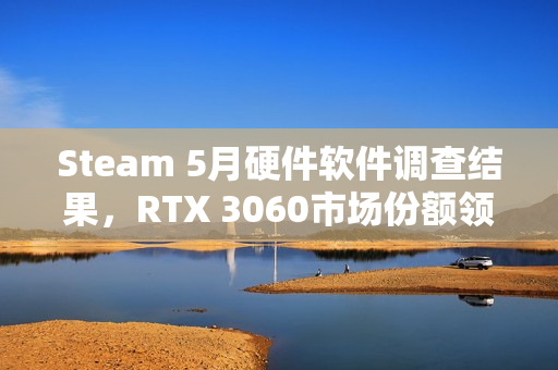 Steam 5月硬件软件调查结果，RTX 3060市场份额领先