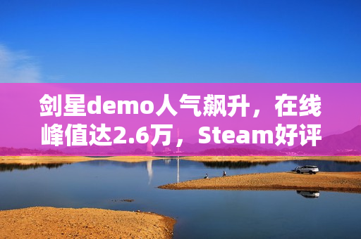 剑星demo人气飙升，在线峰值达2.6万，Steam好评率高达91%