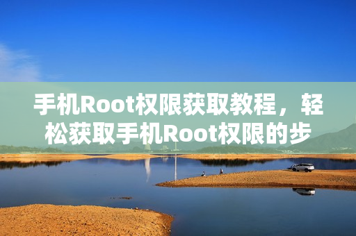 手机Root权限获取教程，轻松获取手机Root权限的步骤指南