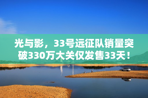 光与影,33号远征队销量突破330万大关仅发售33天! 光与影,33号远征队销量突破330万大关仅发售33天!