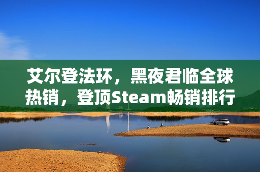 艾尔登法环，黑夜君临全球热销，登顶Steam畅销排行榜首