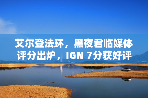 艾尔登法环，黑夜君临媒体评分出炉，IGN 7分获好评！