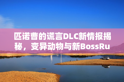 匹诺曹的谎言DLC新情报揭秘,变异动物与新BossRush挑战开启 匹诺曹的谎言DLC新情报揭秘,变异动物与新BossRush挑战开启