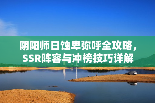 阴阳师日蚀卑弥呼全攻略，SSR阵容与冲榜技巧详解