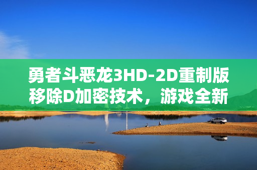 勇者斗恶龙3HD-2D重制版移除D加密技术，游戏全新升级来袭