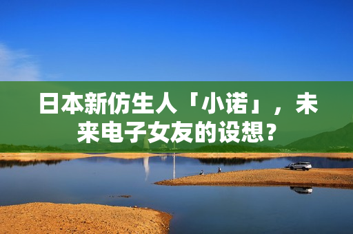 日本新仿生人「小诺」，未来电子女友的设想？