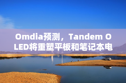 Omdia预测，Tandem OLED将重塑平板和笔记本电脑显示市场格局