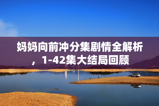妈妈向前冲分集剧情全解析，1-42集大结局回顾
