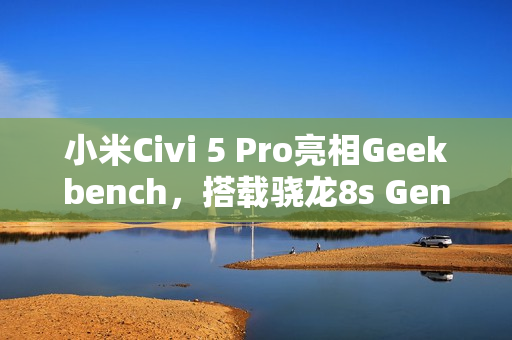 小米Civi 5 Pro亮相Geekbench，搭载骁龙8s Gen 4新处理器亮相！