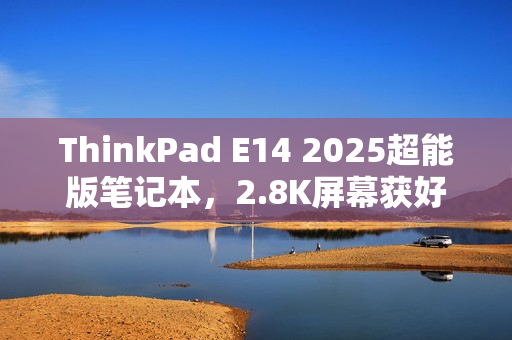 ThinkPad E14 2025超能版笔记本,2.8K屏幕获好评上市 ThinkPad E14 2025超能版笔记本,2.8K屏幕获好评上市
