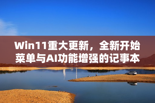 Win11重大更新，全新开始菜单与AI功能增强的记事本体验