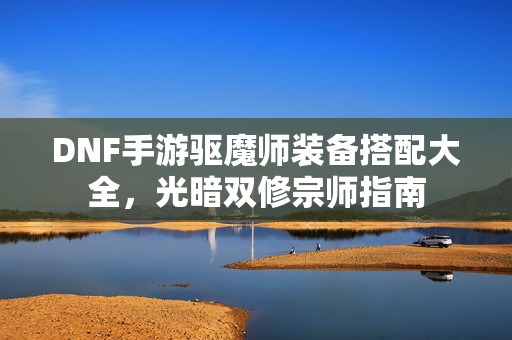 DNF手游驱魔师装备搭配大全,光暗双修宗师指南 DNF手游驱魔师装备搭配大全,光暗双修宗师指南