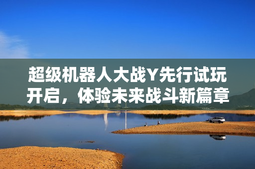 超级机器人大战Y先行试玩开启，体验未来战斗新篇章！