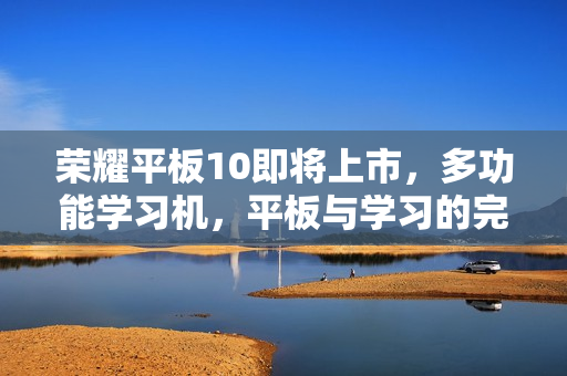 荣耀平板10即将上市，多功能学习机，平板与学习的完美结合